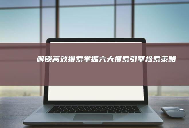 解锁高效搜索：掌握六大搜索引擎检索策略